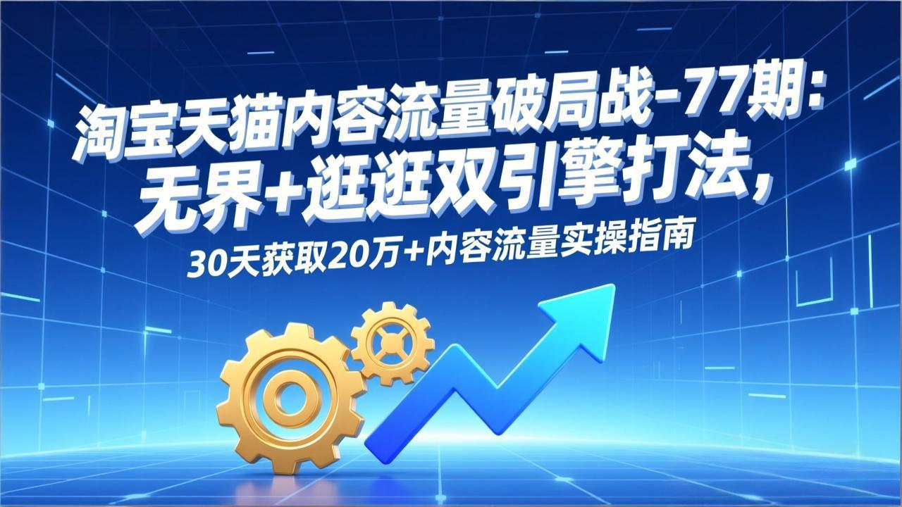 淘宝天猫内容流量破局战-77期：无界+逛逛双引擎打法，30天获取20万+内容流量实操指南-沧海聊项目