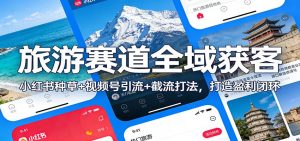旅游赛道全域获客：小红书种草+视频号引流+截流打法，打造盈利闭环-沧海聊项目