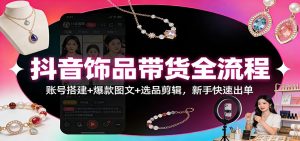 抖音饰品带货全流程：账号搭建+爆款图文+选品剪辑，新手快速出单-沧海聊项目
