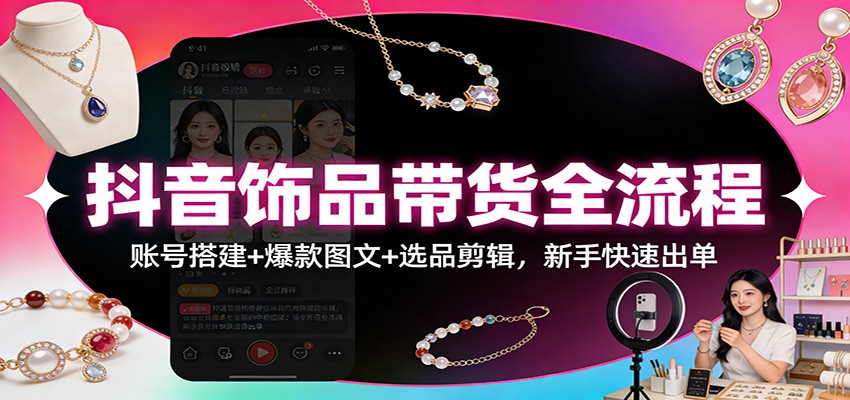 抖音饰品带货全流程：账号搭建+爆款图文+选品剪辑，新手快速出单-沧海聊项目