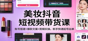 美妆抖音短视频带货课：账号搭建+爆款文案+剪辑实操，新手快速起号出单-沧海聊项目