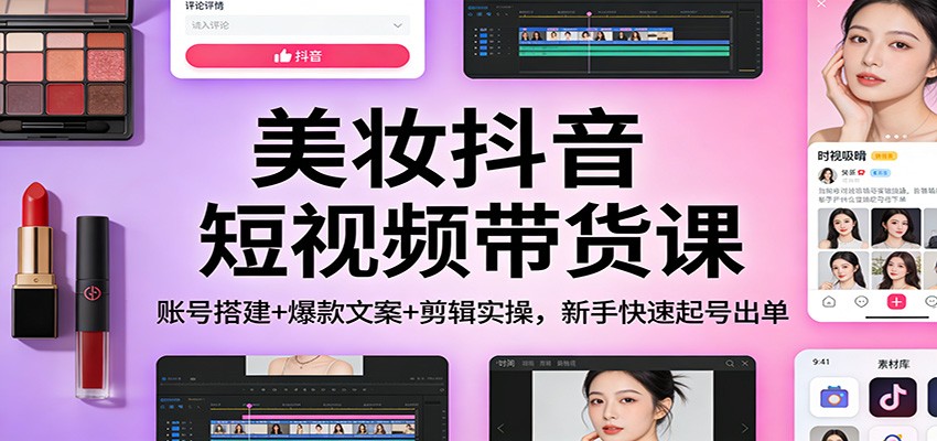 美妆抖音短视频带货课：账号搭建+爆款文案+剪辑实操，新手快速起号出单-沧海聊项目