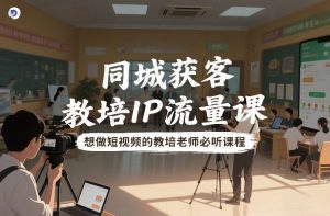 同城获客，教培IP流量课，想做短视频的教培老师必听课程-沧海聊项目