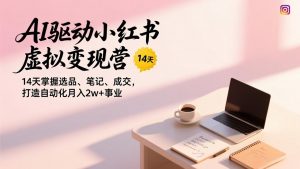 AI驱动小红书虚拟变现营，14天掌握选品、笔记、成交，打造自动化月入2w+事业-沧海聊项目