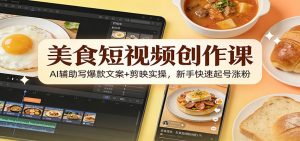 美食短视频创作课：AI辅助写爆款文案+剪映实操，新手快速起号涨粉-沧海聊项目