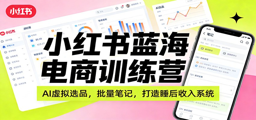 小红书蓝海电商训练营：AI虚拟选品，批量笔记，打造睡后收入系统-沧海聊项目