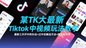 某TK大佬最新Tiktok中视频玩法教学，最新三天开中的办法+过中后搬运方法+搬运起号等-沧海聊项目