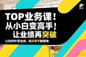 外贸TOP业务课，从小白变高手，或让业绩再突破，让你的外贸业绩，成交率不翻倍都难-沧海聊项目