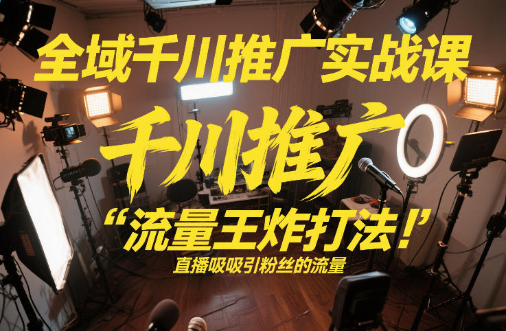 全域千川推广实战课，这课直接把“流量王炸打法”给你怼到手里，千川打爆直播间(2026年2月)-沧海聊项目