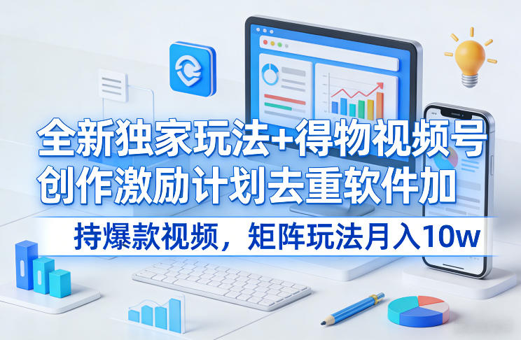 全新独家玩法+得物视频号创作激励计划去重软件加持爆款视频，矩阵玩法月入10w+【揭秘】-沧海聊项目