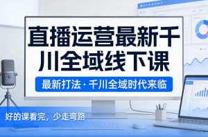 直播运营最新千川全域线下课，最新打法，千川全域时代来临，好的课看完，少走弯路(26年2月)-沧海聊项目