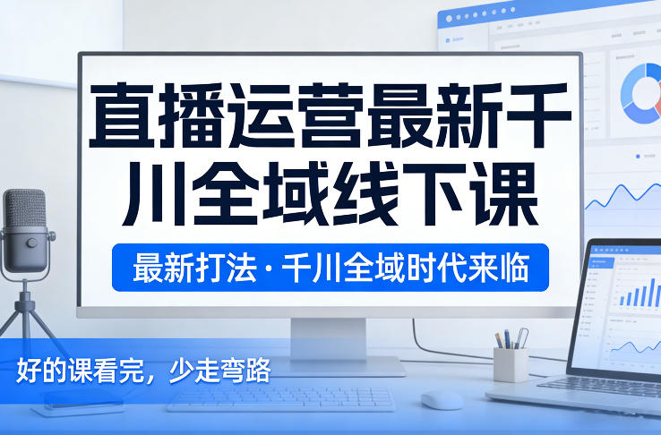 直播运营最新千川全域线下课，最新打法，千川全域时代来临，好的课看完，少走弯路(26年2月)-沧海聊项目