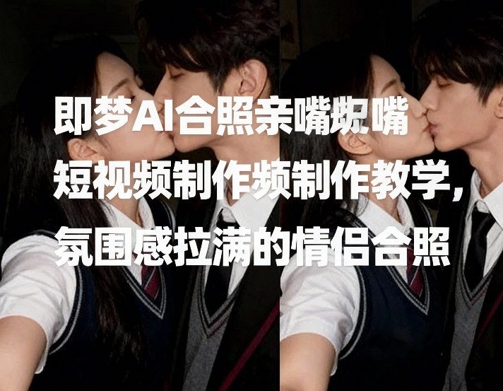 即梦AI合照亲嘴短视频制作教学，氛围感拉满的情侣合照-沧海聊项目