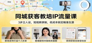 同城获客教培IP流量课：3步立人设，短视频录制，低成本锁定精准生源-沧海聊项目