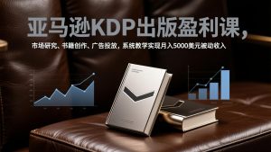 亚马逊KDP出版盈利课，市场研究、书籍创作、广告投放，系统教学实现月入5000美元被动收入-沧海聊项目