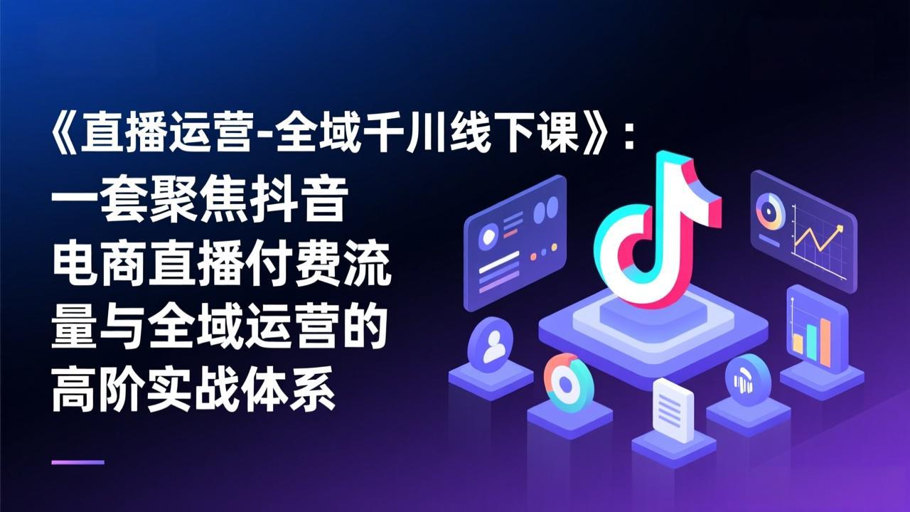 《直播运营-全域千川线下课》：一套聚焦抖音电商直播付费流量与全域运营的高阶实战体系-沧海聊项目