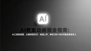 AI教案动画掘金指南：从工具到创意、从接单到交付，快速上手，单价200-500元稳定接单收入-沧海聊项目