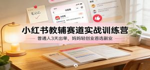 小红书教辅赛道实战训练营：普通人3天出单，妈妈轻创业首选副业-沧海聊项目