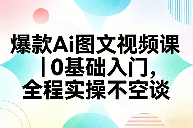 爆款Ai图文视频课，0基础入门，全程实操不空谈-沧海聊项目