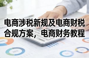 电商涉税新规及电商财税合规方案，电商财务教程-沧海聊项目