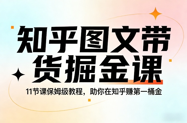 知乎图文带货掘金课，11节课保姆级教程，助你在知乎賺第一桶金-沧海聊项目
