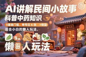AI讲解民间小故事，科普中药知识，0基础门槛，单号日6张+收益，适合小白的懒人玩法-沧海聊项目