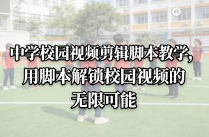 中学校园视频剪辑脚本教学，用脚本解锁校园视频的无限可能-沧海聊项目