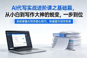 AI代写实战进阶课之基础篇，从小白到写作大神的蜕变，一步到位【揭秘】-沧海聊项目