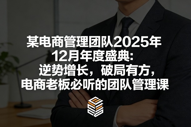 某电商管理团队2025年12月年度盛典：逆势增长，破局有方，电商老板必听的团队管理课-沧海聊项目