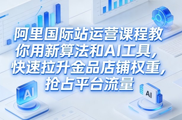 阿里国际站运营课程，教你用新算法和AI工具，快速拉升金品店铺权重，抢占平台流量(更新2026)-沧海聊项目