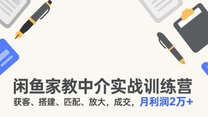 闲鱼家教中介实战训练营，获客、搭建、匹配、放大，成交，月利润2万+-沧海聊项目