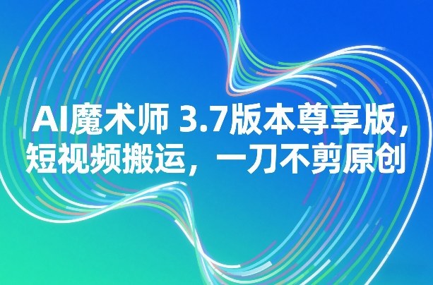 AI魔术师3.7版本尊享版，短视频搬运，一刀不剪原创-沧海聊项目