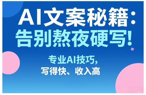 AI文案秘籍：告别熬夜硬写！专业AI技巧，写得快、收入高-沧海聊项目