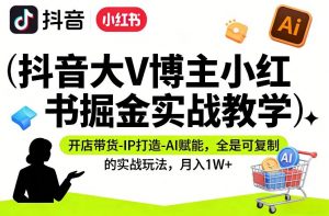 抖音大V博主小红书掘金实战教学，开店带货-IP打造-AI赋能，全是可复制的实战玩法，月入1W+-沧海聊项目