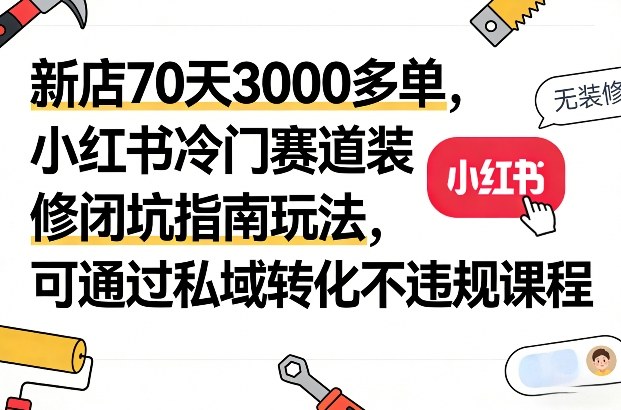 新店70天3000多单，小红书冷门赛道装修闭坑指南玩法，可通过私域转化不违规课程-沧海聊项目