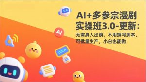 AI+多参宗漫剧实操班3.0-更新：无需真人出镜、不用撰写脚本、可批量生产，小白也能做-沧海聊项目