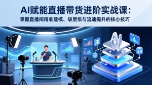 AI赋能直播带货进阶实战课：掌握直播间精准建模、破层级与流速提升的核心技巧-沧海聊项目