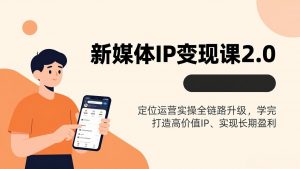 新媒体IP变现课2.0，定位运营实操全链路升级，学完打造高价值IP、实现长期盈利-沧海聊项目