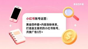 小红书账号运营：黄金四件套+内容涨粉体系，打造金主喜欢的小红书账号，月接广告3万+-沧海聊项目