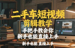二手车短视频剪辑教学，手把手教会你，新手也能直接上手-沧海聊项目