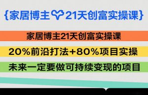 家居博主21天创富实操课，20%前沿打法+80%项目实操，未来一定要做可持续变现的项目-沧海聊项目