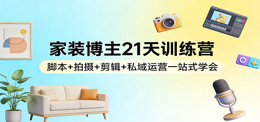 家装博主21天训练营：脚本+拍摄+剪辑+私域运营一站式学会-沧海聊项目