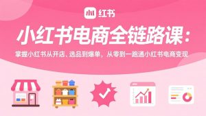 小红书电商全链路课：掌握小红书从开店、选品到爆单，从零到一跑通小红书电商变现-沧海聊项目