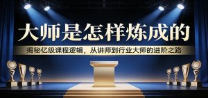 大师是怎样炼成的：揭秘亿级课程逻辑，从讲师到行业大师的进阶之路-沧海聊项目