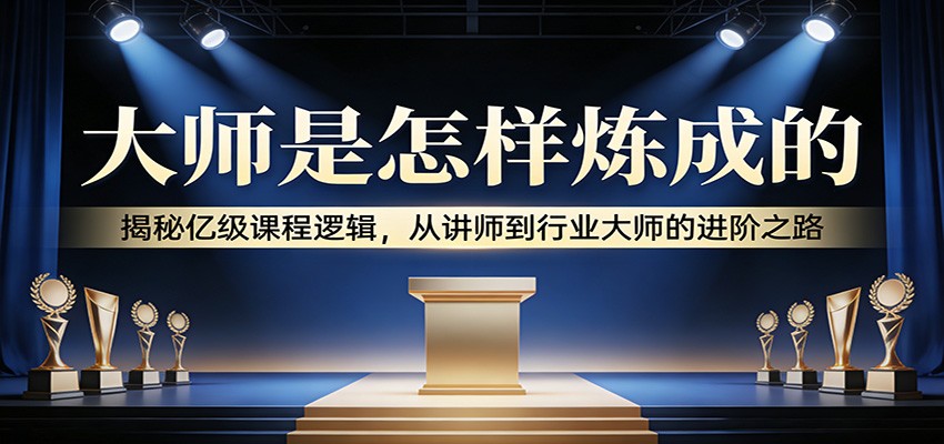 大师是怎样炼成的：揭秘亿级课程逻辑，从讲师到行业大师的进阶之路-沧海聊项目