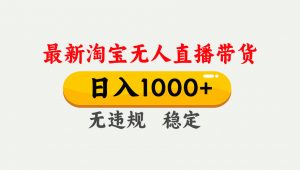 淘宝无人直播【最新】，独家技术，日入1000+，无违规无封号，可矩阵，长期稳定-沧海聊项目