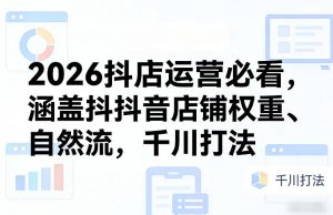 2026抖店运营必看，涵盖抖音店铺权重、自然流，千川打法-沧海聊项目