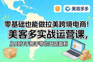零基础也能做拉美跨境电商！美客多实战运营课，从0到1手把手带你开店盈利-沧海聊项目
