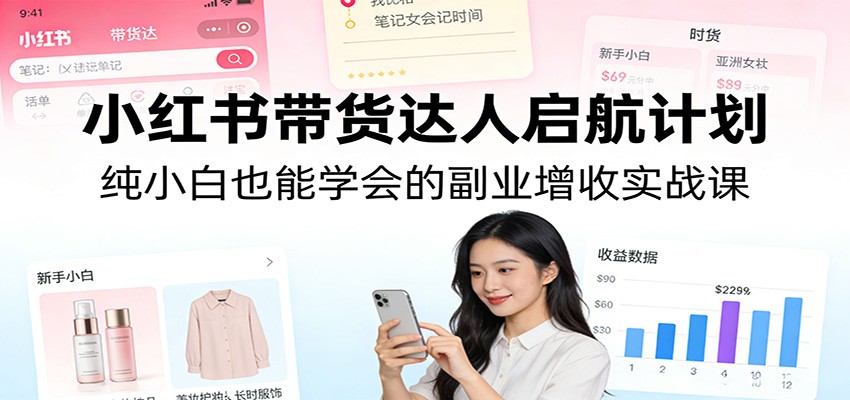小红书带货达人启航计划：纯小白也能学会的副业增收实战课-沧海聊项目