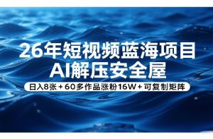26年短视频蓝海项目，AI解压安全屋，日入8张+60多作品涨粉16W+可复制矩阵-沧海聊项目